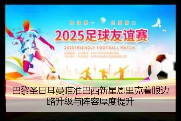 巴黎圣日耳曼瞄准巴西新星恩里克着眼边路升级与阵容厚度提升