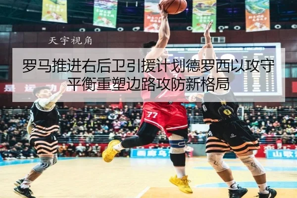 罗马推进右后卫引援计划德罗西以攻守平衡重塑边路攻防新格局